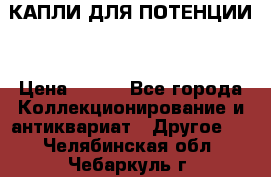 КАПЛИ ДЛЯ ПОТЕНЦИИ  › Цена ­ 990 - Все города Коллекционирование и антиквариат » Другое   . Челябинская обл.,Чебаркуль г.
